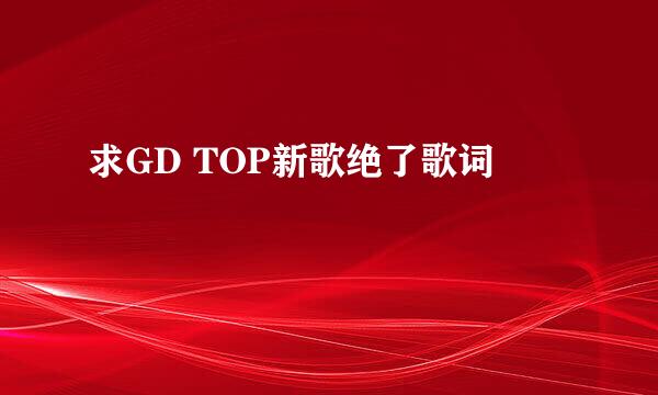 求GD TOP新歌绝了歌词