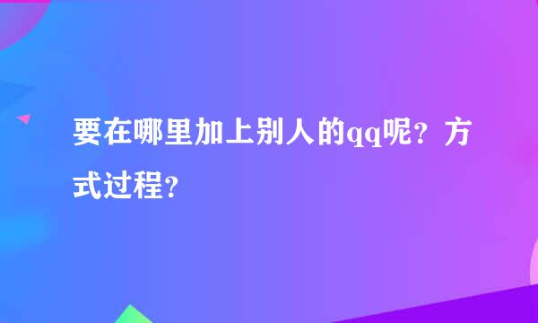 要在哪里加上别人的qq呢？方式过程？