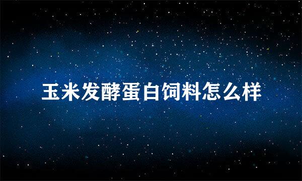 玉米发酵蛋白饲料怎么样