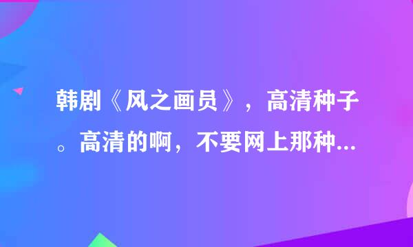 韩剧《风之画员》，高清种子。高清的啊，不要网上那种的，赶脚不是很高清。谢。1091317709