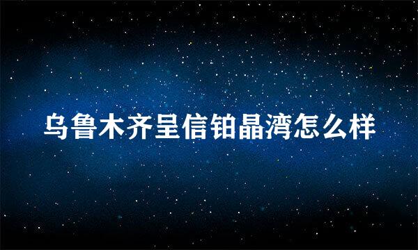 乌鲁木齐呈信铂晶湾怎么样