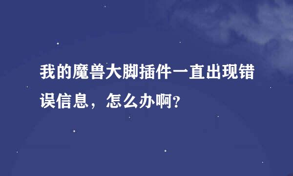 我的魔兽大脚插件一直出现错误信息，怎么办啊？