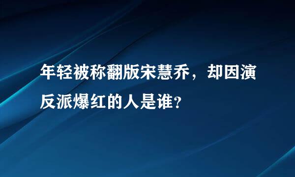 年轻被称翻版宋慧乔，却因演反派爆红的人是谁？