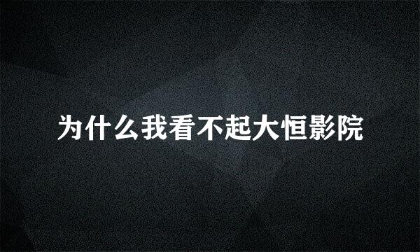 为什么我看不起大恒影院