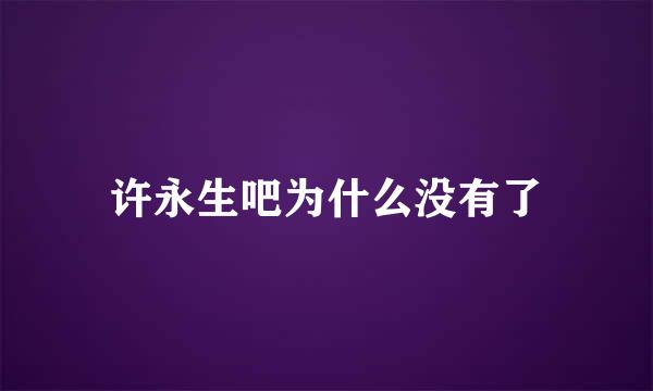 许永生吧为什么没有了