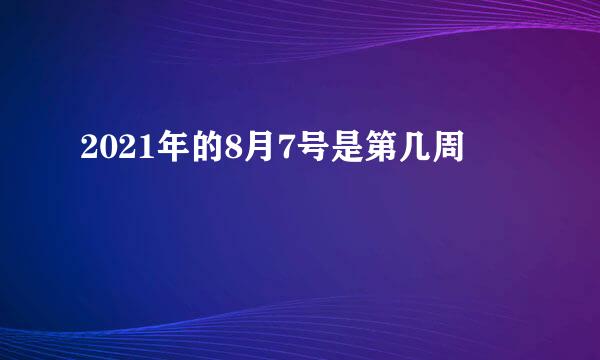 2021年的8月7号是第几周