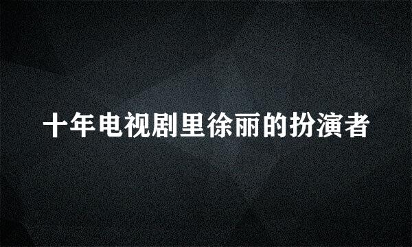 十年电视剧里徐丽的扮演者