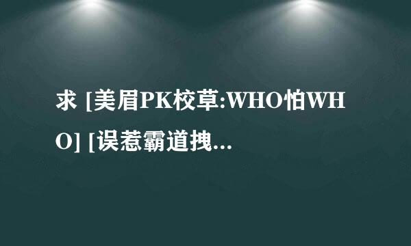 求 [美眉PK校草:WHO怕WHO] [误惹霸道拽公主] TXT 全文