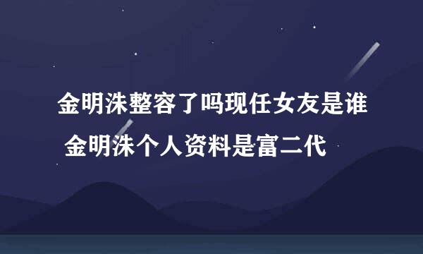 金明洙整容了吗现任女友是谁 金明洙个人资料是富二代