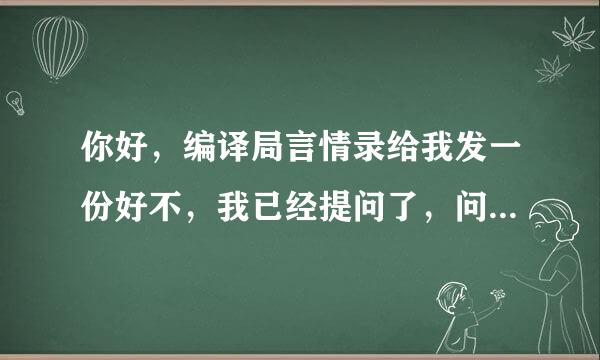 你好，编译局言情录给我发一份好不，我已经提问了，问题在这里，你可以去回答一下，我采纳。