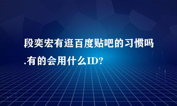 段奕宏有逛百度贴吧的习惯吗.有的会用什么ID?