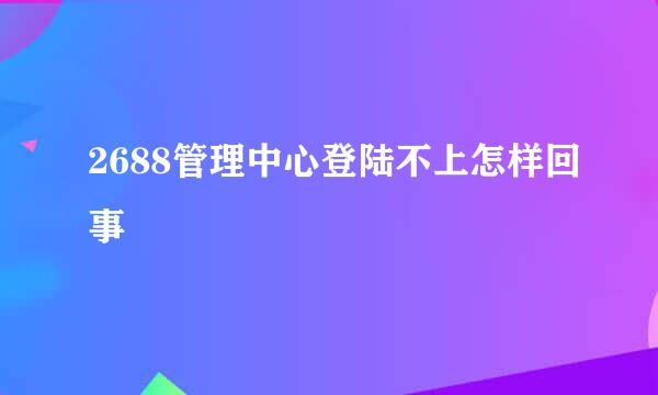 2688管理中心登陆不上怎样回事