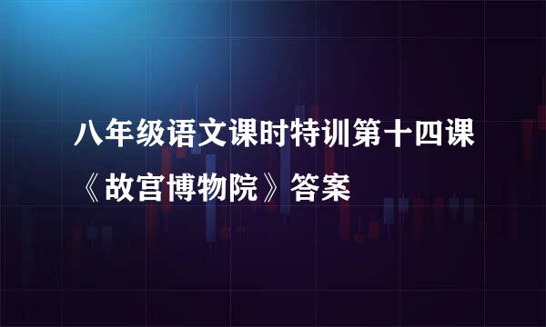 八年级语文课时特训第十四课《故宫博物院》答案