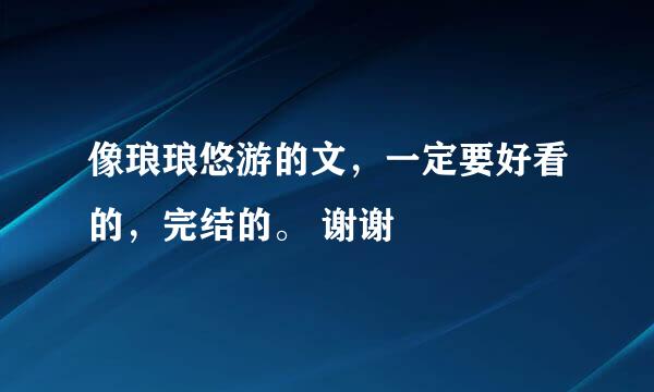 像琅琅悠游的文，一定要好看的，完结的。 谢谢