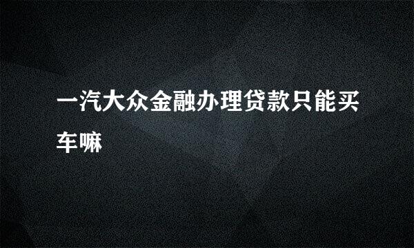 一汽大众金融办理贷款只能买车嘛