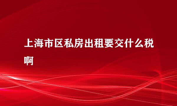 上海市区私房出租要交什么税啊