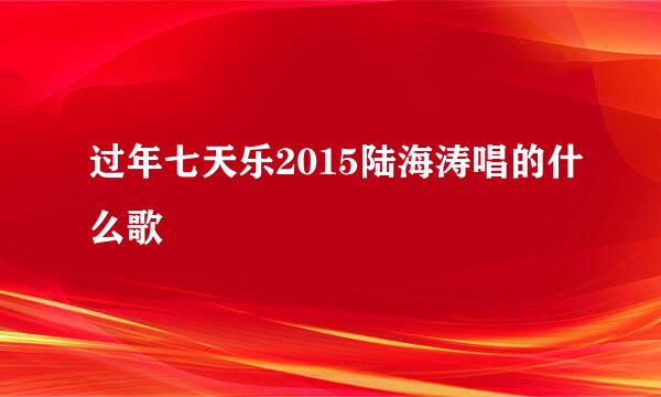 过年七天乐2015陆海涛唱的什么歌