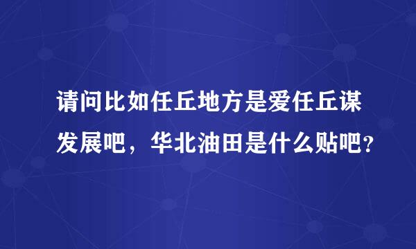 请问比如任丘地方是爱任丘谋发展吧，华北油田是什么贴吧？