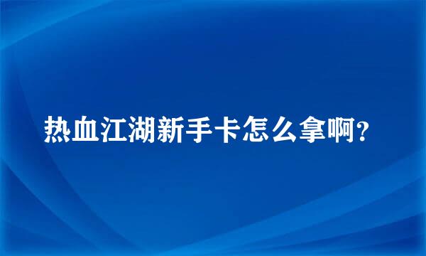 热血江湖新手卡怎么拿啊？