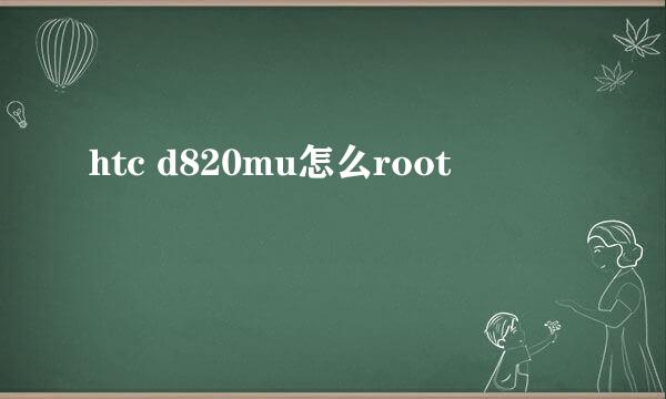 htc d820mu怎么root