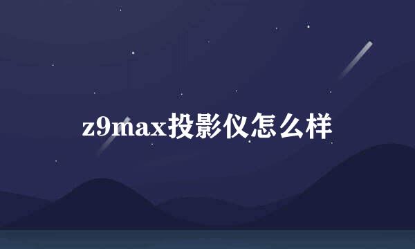 z9max投影仪怎么样