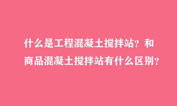 什么是工程混凝土搅拌站？和商品混凝土搅拌站有什么区别？