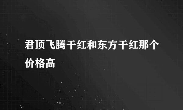 君顶飞腾干红和东方干红那个价格高