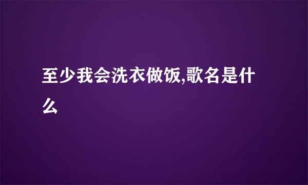 至少我会洗衣做饭,歌名是什么