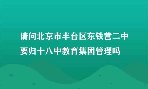 请问北京市丰台区东铁营二中要归十八中教育集团管理吗