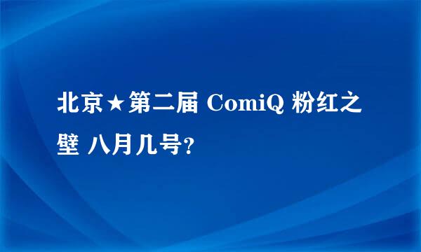 北京★第二届 ComiQ 粉红之壁 八月几号？