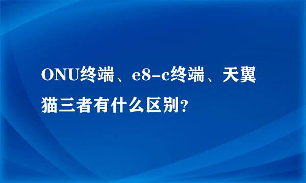 ONU终端、e8-c终端、天翼猫三者有什么区别？