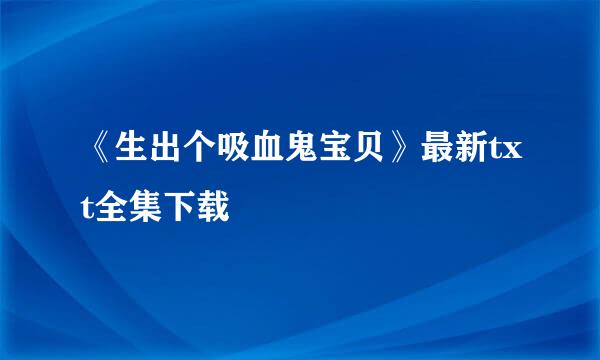 《生出个吸血鬼宝贝》最新txt全集下载