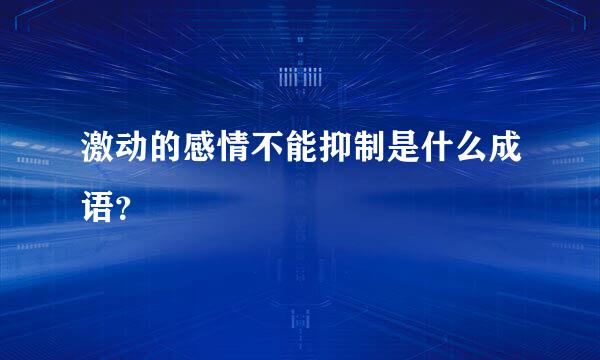 激动的感情不能抑制是什么成语？