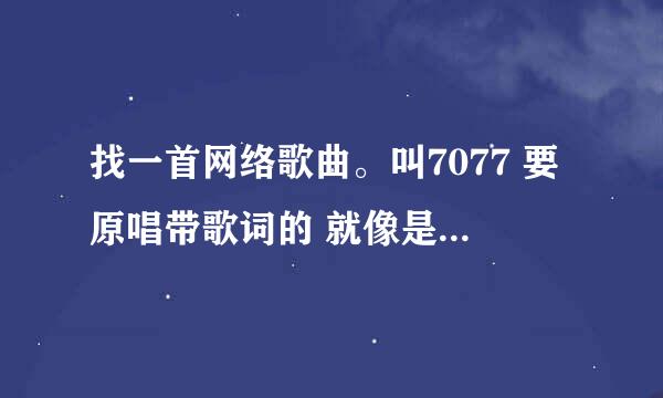 找一首网络歌曲。叫7077 要原唱带歌词的 就像是7077只属于你的意义.......