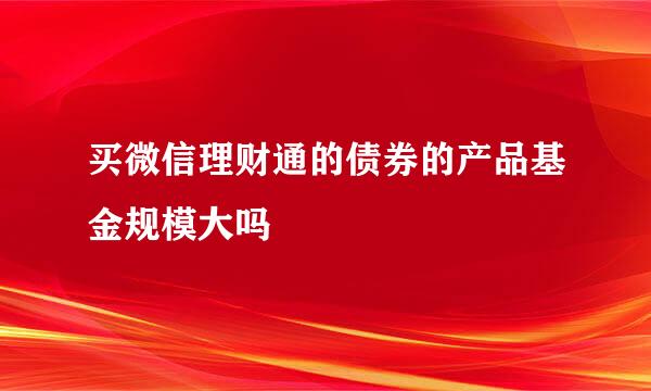 买微信理财通的债券的产品基金规模大吗