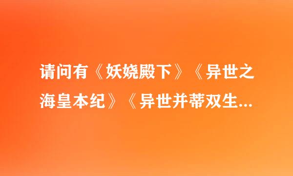 请问有《妖娆殿下》《异世之海皇本纪》《异世并蒂双生莲》《银墨》的全部加v的问吗？