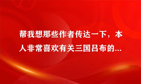 帮我想那些作者传达一下，本人非常喜欢有关三国吕布的历史军事小说，希望多写写这类小说