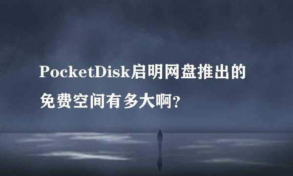 PocketDisk启明网盘推出的免费空间有多大啊？