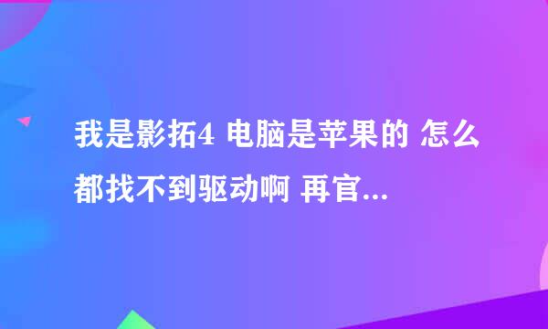 我是影拓4 电脑是苹果的 怎么都找不到驱动啊 再官网上下载的一直下不下来