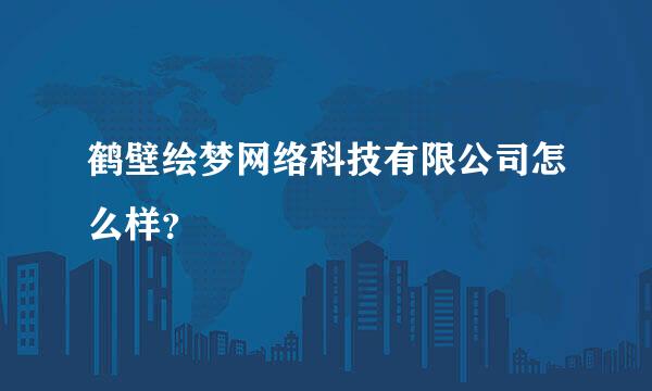 鹤壁绘梦网络科技有限公司怎么样？