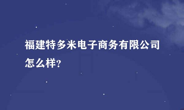 福建特多米电子商务有限公司怎么样？