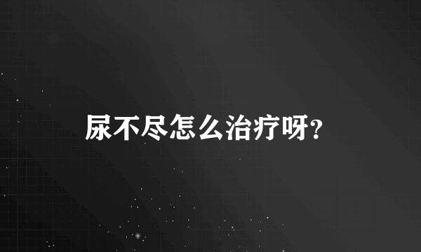 尿不尽怎么治疗呀？