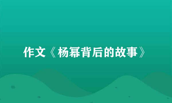 作文《杨幂背后的故事》