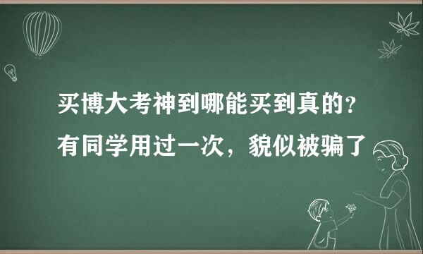 买博大考神到哪能买到真的？有同学用过一次，貌似被骗了