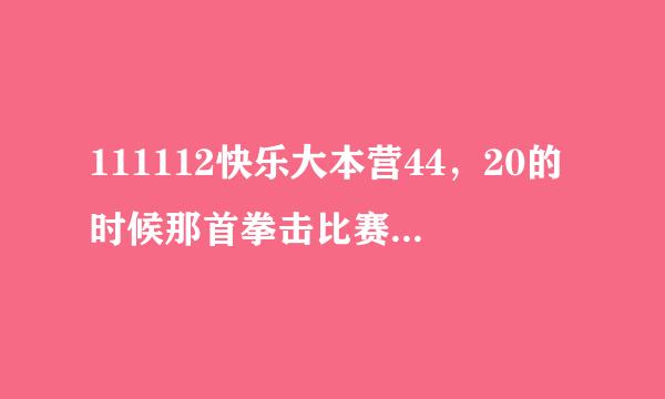 111112快乐大本营44，20的时候那首拳击比赛的歌曲名。歌词大概是什么归归有归归有哈