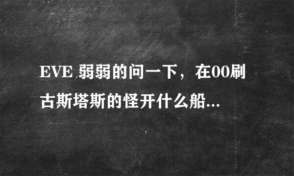 EVE 弱弱的问一下，在00刷古斯塔斯的怪开什么船最效率？？本人用金鹏刷的蛋疼死了DPS才不到700，很无语。