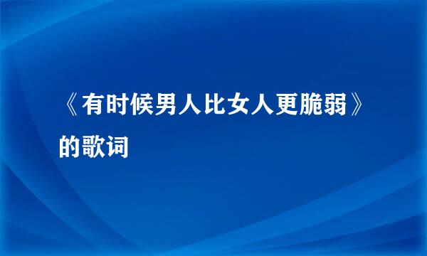 《有时候男人比女人更脆弱》的歌词