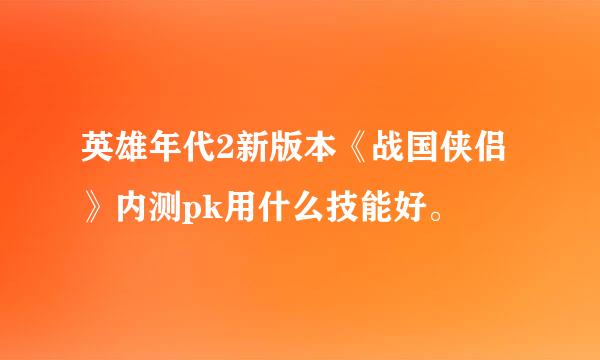 英雄年代2新版本《战国侠侣》内测pk用什么技能好。