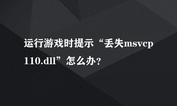 运行游戏时提示“丢失msvcp110.dll”怎么办？