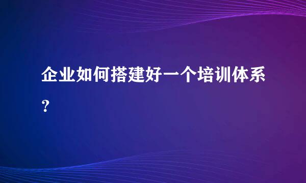 企业如何搭建好一个培训体系？